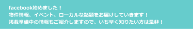 facebook始めました！ 物件情報、イベント、ローカルな話題をお届けしていきます！ 掲載準備中の情報もご紹介しますので、いち早く知りたい方は是非！